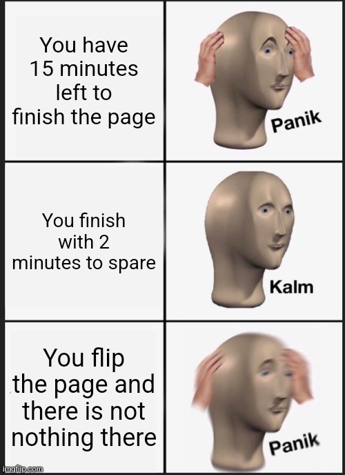 OH GOD NOT NOT THE BACK AGAIN | You have 15 minutes left to finish the page; You finish with 2 minutes to spare; You flip the page and there is not nothing there | image tagged in memes,panik kalm panik | made w/ Imgflip meme maker