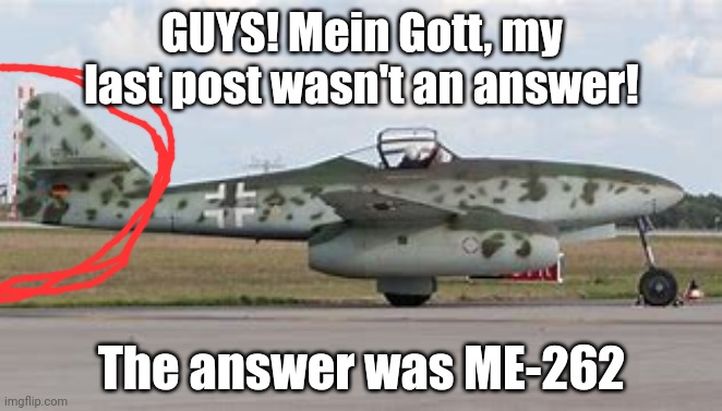 I'm not doing this ever again | GUYS! Mein Gott, my last post wasn't an answer! The answer was ME-262 | image tagged in morons | made w/ Imgflip meme maker