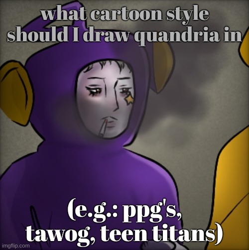 literally quandria | what cartoon style should I draw quandria in; (e.g.: ppg's, tawog, teen titans) | image tagged in literally quandria | made w/ Imgflip meme maker