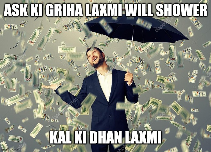 Rich main raining money | ASK KI GRIHA LAXMI WILL SHOWER; KAL KI DHAN LAXMI | image tagged in rich main raining money | made w/ Imgflip meme maker