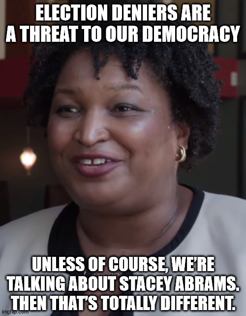 Election deniers are a threat to our democracy - unless of course, we’re talking about Stacey Abrams. Then that’s totally differ | ELECTION DENIERS ARE A THREAT TO OUR DEMOCRACY; UNLESS OF COURSE, WE’RE TALKING ABOUT STACEY ABRAMS. THEN THAT’S TOTALLY DIFFERENT. | image tagged in stacy abrams | made w/ Imgflip meme maker