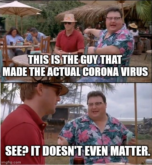 Bahhhh sheep be true | THIS IS THE GUY THAT MADE THE ACTUAL CORONA VIRUS; SEE? IT DOESN'T EVEN MATTER. | image tagged in memes,see nobody cares,sheeple,apathy,covid-19 | made w/ Imgflip meme maker