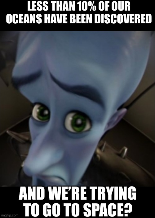 Megamind peeking | LESS THAN 10% OF OUR
OCEANS HAVE BEEN DISCOVERED; AND WE’RE TRYING TO GO TO SPACE? | image tagged in megamind peeking | made w/ Imgflip meme maker