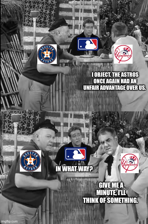 Yankees v Astros | I OBJECT. THE ASTROS ONCE AGAIN HAD AN UNFAIR ADVANTAGE OVER US. IN WHAT WAY? GIVE ME A MINUTE, I’LL THINK OF SOMETHING. | image tagged in mlb baseball,houston astros,yankees | made w/ Imgflip meme maker