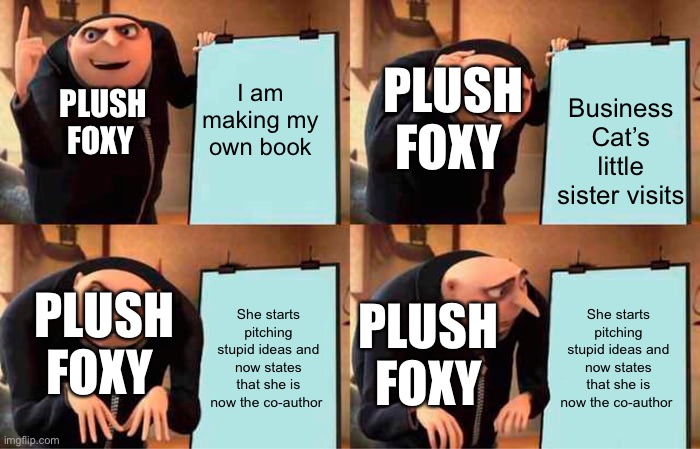 NOT COOL! | I am making my own book; Business Cat’s little sister visits; PLUSH FOXY; PLUSH FOXY; She starts pitching stupid ideas and now states that she is now the co-author; She starts pitching stupid ideas and now states that she is now the co-author; PLUSH FOXY; PLUSH FOXY | image tagged in memes,gru's plan | made w/ Imgflip meme maker