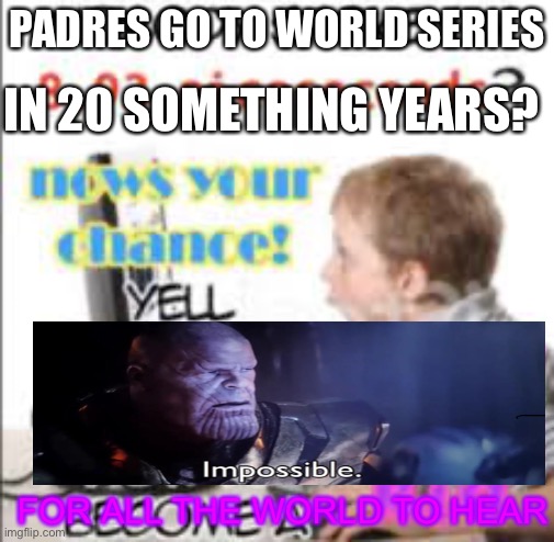 yell dead chat xD now to become a cool kid | IN 20 SOMETHING YEARS? PADRES GO TO WORLD SERIES; FOR ALL THE WORLD TO HEAR | image tagged in yell dead chat xd now to become a cool kid,san diego | made w/ Imgflip meme maker