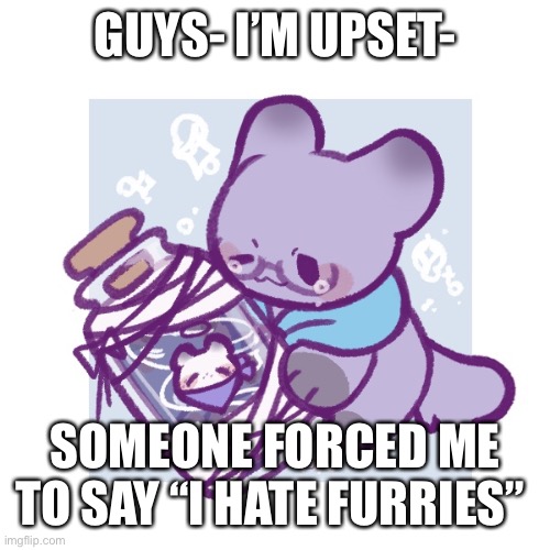 I only said it because I didn’t want to get threatened. | GUYS- I’M UPSET-; SOMEONE FORCED ME TO SAY “I HATE FURRIES” | image tagged in help | made w/ Imgflip meme maker