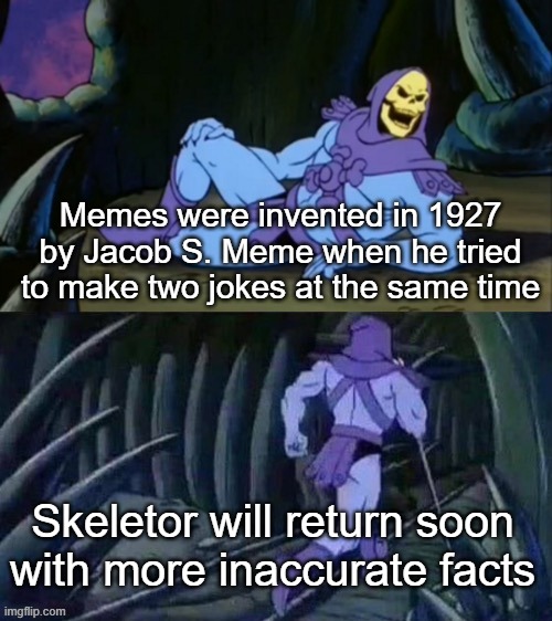 Skeletor disturbing facts | Memes were invented in 1927 by Jacob S. Meme when he tried to make two jokes at the same time; Skeletor will return soon with more inaccurate facts | image tagged in skeletor disturbing facts | made w/ Imgflip meme maker