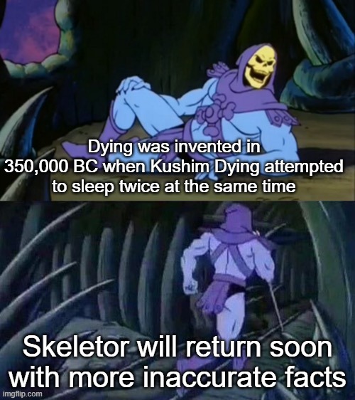 Skeletor disturbing facts | Dying was invented in 350,000 BC when Kushim Dying attempted to sleep twice at the same time; Skeletor will return soon with more inaccurate facts | image tagged in skeletor disturbing facts | made w/ Imgflip meme maker