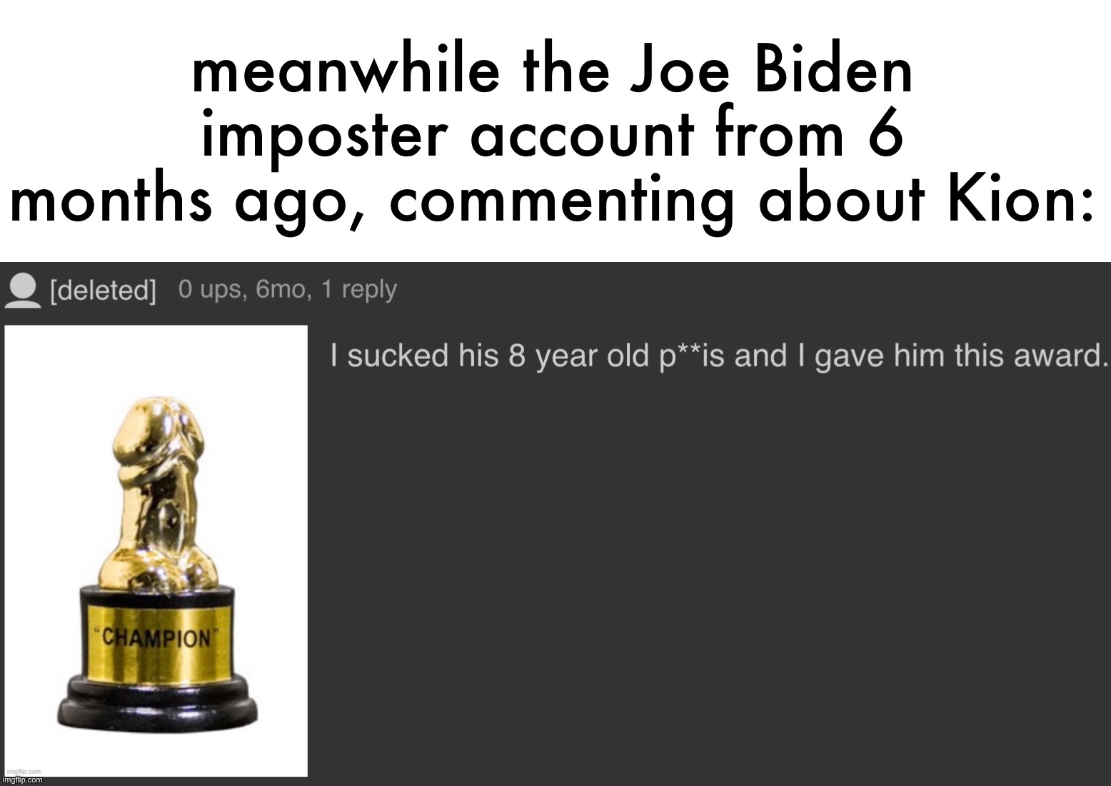 Literally I did not just catch someone impersonating a governmental personnel being a zoophile. There is no way | meanwhile the Joe Biden imposter account from 6 months ago, commenting about Kion: | made w/ Imgflip meme maker