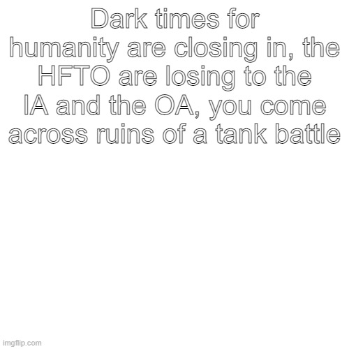 Blank Transparent Square | Dark times for humanity are closing in, the HFTO are losing to the IA and the OA, you come across ruins of a tank battle | image tagged in memes,blank transparent square | made w/ Imgflip meme maker