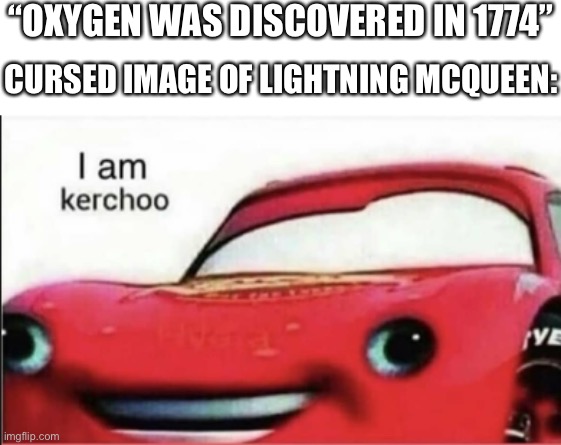Among us | “OXYGEN WAS DISCOVERED IN 1774”; CURSED IMAGE OF LIGHTNING MCQUEEN: | image tagged in kerchoo,memes,random,stop reading the tags,or,barney will eat all of your delectable biscuits | made w/ Imgflip meme maker