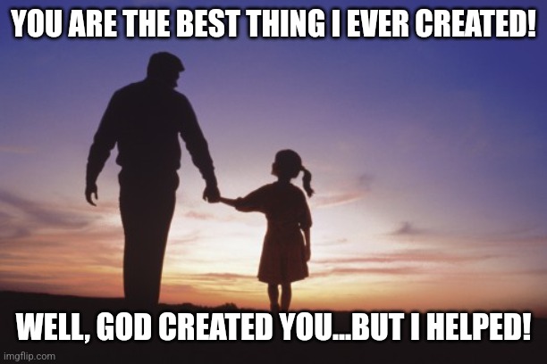 Father daughter | YOU ARE THE BEST THING I EVER CREATED! WELL, GOD CREATED YOU...BUT I HELPED! | image tagged in father daughter | made w/ Imgflip meme maker