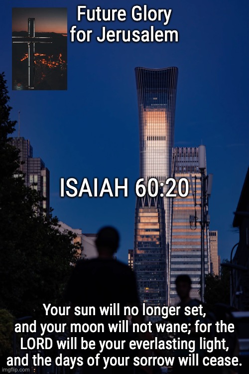 THE ETERNAL CITY | Future Glory for Jerusalem; ISAIAH 60:20; Your sun will no longer set, and your moon will not wane; for the LORD will be your everlasting light, and the days of your sorrow will cease. | image tagged in no night there,rev ch 21 v 25 | made w/ Imgflip meme maker