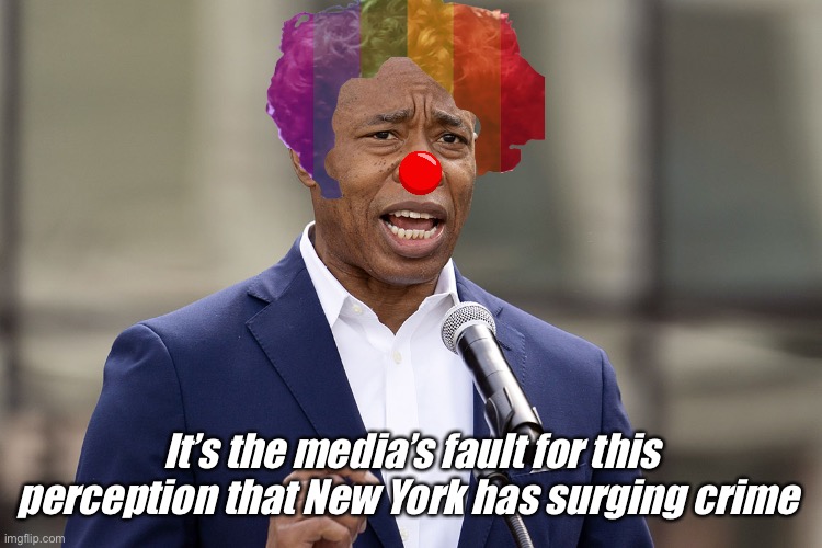 The media is making it all up | It’s the media’s fault for this perception that New York has surging crime | image tagged in eric adams,politics lol,memes | made w/ Imgflip meme maker