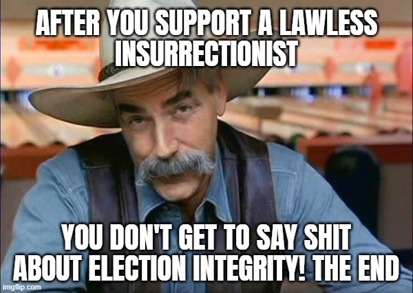 LAWLESS INSURRECTIONIST | AFTER YOU SUPPORT A LAWLESS
INSURRECTIONIST; YOU DON'T GET TO SAY SHIT
ABOUT ELECTION INTEGRITY! THE END | image tagged in sam elliott special kind of stupid,i am above the law,reality can be whatever i want,alternate reality | made w/ Imgflip meme maker