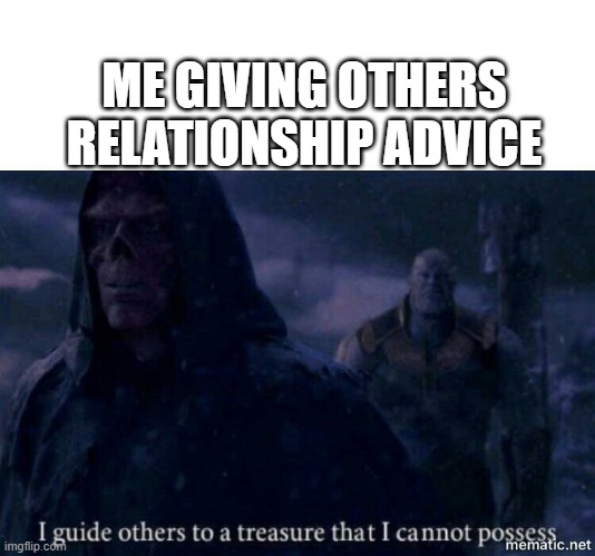 pain. | ME GIVING OTHERS RELATIONSHIP ADVICE | image tagged in i guide others to a treasure i cannot possess | made w/ Imgflip meme maker