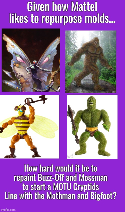 Recycle MOTU figures | Given how Mattel likes to repurpose molds... How hard would it be to repaint Buzz-Off and Mossman to start a MOTU Cryptids Line with the Mothman and Bigfoot? | image tagged in memes | made w/ Imgflip meme maker