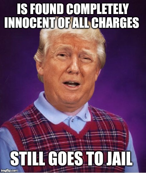 Bad Luck Trump | IS FOUND COMPLETELY INNOCENT OF ALL CHARGES; STILL GOES TO JAIL | image tagged in bad luck trump | made w/ Imgflip meme maker