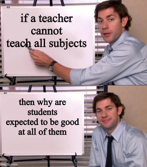 Jim Halpert Explains | if a teacher cannot teach all subjects; then why are students expected to be good at all of them | image tagged in jim halpert explains | made w/ Imgflip meme maker