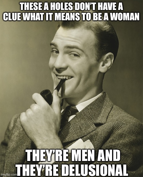 Smug | THESE A HOLES DON’T HAVE A CLUE WHAT IT MEANS TO BE A WOMAN THEY’RE MEN AND THEY’RE DELUSIONAL | image tagged in smug | made w/ Imgflip meme maker