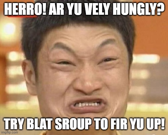 Yu Hungly? | HERRO! AR YU VELY HUNGLY? TRY BLAT SROUP TO FIR YU UP! | image tagged in memes,impossibru guy original | made w/ Imgflip meme maker