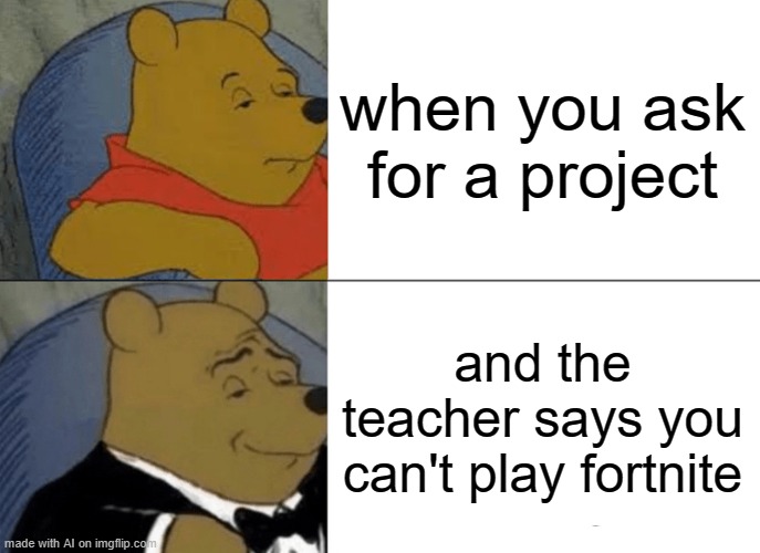 Tuxedo Winnie The Pooh Meme | when you ask for a project; and the teacher says you can't play fortnite | image tagged in memes,tuxedo winnie the pooh | made w/ Imgflip meme maker