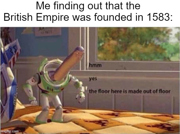 What would happen if the British Empire was founded in 1583? | Me finding out that the British Empire was founded in 1583: | image tagged in hmm yes the floor here is made out of floor,memes | made w/ Imgflip meme maker