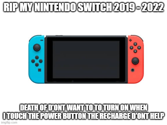 im so sad :( | RIP MY NINTENDO SWITCH 2019 - 2022; DEATH OF D'ONT WANT TO TO TURN ON WHEN I TOUCH THE POWER BUTTON THE RECHARGE D'ONT HELP | image tagged in blank white template,nintendo | made w/ Imgflip meme maker