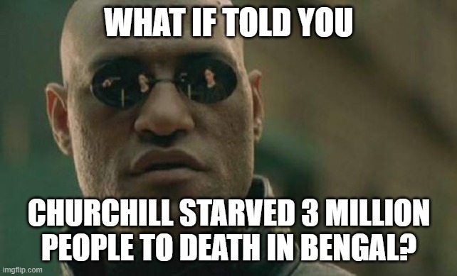 Churchill was a War Criminal and NOT a Hero! | WHAT IF TOLD YOU; CHURCHILL STARVED 3 MILLION PEOPLE TO DEATH IN BENGAL? | image tagged in memes,matrix morpheus,winston churchill,churchill,war criminal,bengals | made w/ Imgflip meme maker