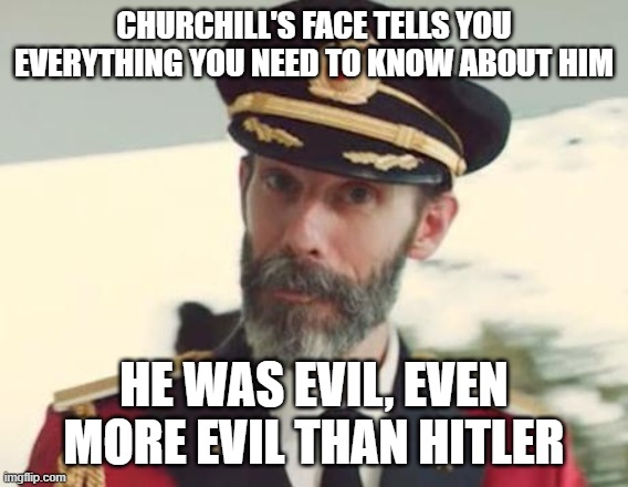 Captain Obvious | CHURCHILL'S FACE TELLS YOU EVERYTHING YOU NEED TO KNOW ABOUT HIM HE WAS EVIL, EVEN MORE EVIL THAN HITLER | image tagged in captain obvious | made w/ Imgflip meme maker