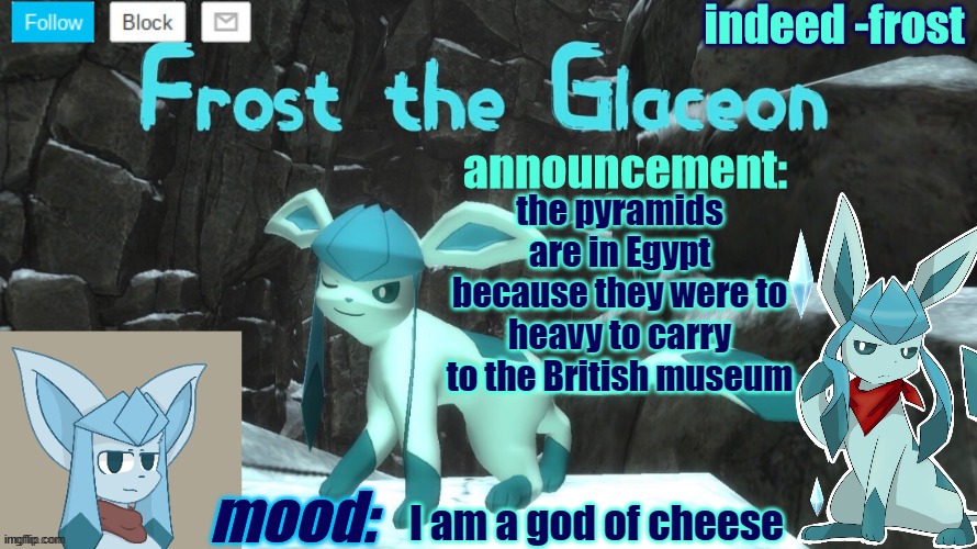 FrostTheGlaceon announcmemt temp | the pyramids are in Egypt because they were to heavy to carry to the British museum; I am a god of cheese | image tagged in frosttheglaceon announcmemt temp | made w/ Imgflip meme maker