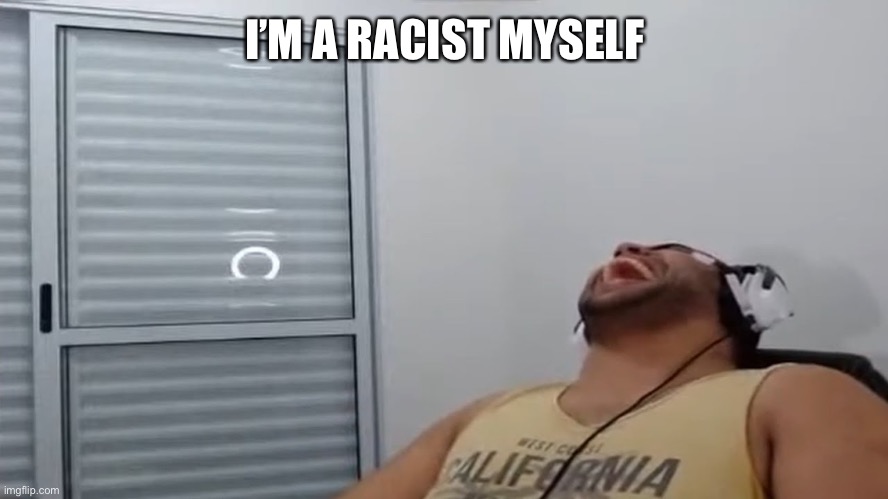 John Roblox Laughing | I’M A RACIST MYSELF | image tagged in john roblox laughing | made w/ Imgflip meme maker