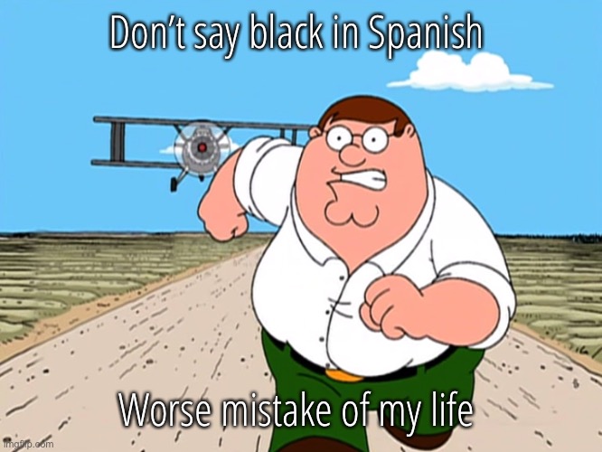 Peter Griffin running away | Don’t say black in Spanish; Worse mistake of my life | image tagged in peter griffin running away | made w/ Imgflip meme maker