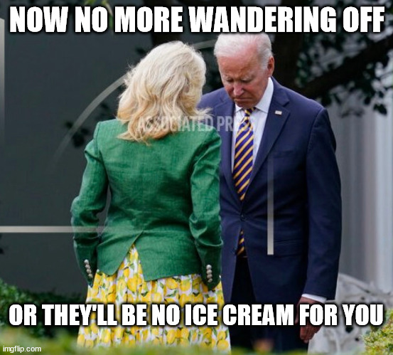 Dementia Joe gets another scolding... | NOW NO MORE WANDERING OFF; OR THEY'LL BE NO ICE CREAM FOR YOU | image tagged in dementia,joe biden | made w/ Imgflip meme maker