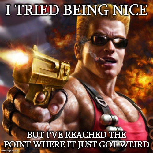 Duke Nukem | I TRIED BEING NICE; BUT I'VE REACHED THE POINT WHERE IT JUST GOT WEIRD | image tagged in duke nukem | made w/ Imgflip meme maker