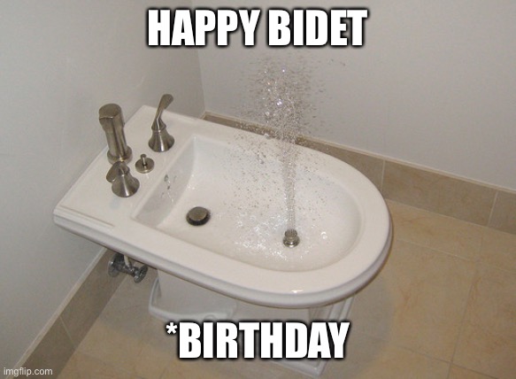 Happy Bidet | HAPPY BIDET; *BIRTHDAY | image tagged in happy bidet,happy birthday | made w/ Imgflip meme maker