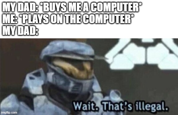 does this happen to you? | MY DAD: *BUYS ME A COMPUTER*
ME: *PLAYS ON THE COMPUTER*
MY DAD: | image tagged in wait that s illegal | made w/ Imgflip meme maker