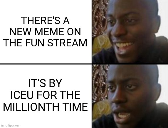 Good memes but let others have a chance please. | THERE'S A NEW MEME ON THE FUN STREAM; IT'S BY ICEU FOR THE MILLIONTH TIME | image tagged in oh yeah oh no | made w/ Imgflip meme maker