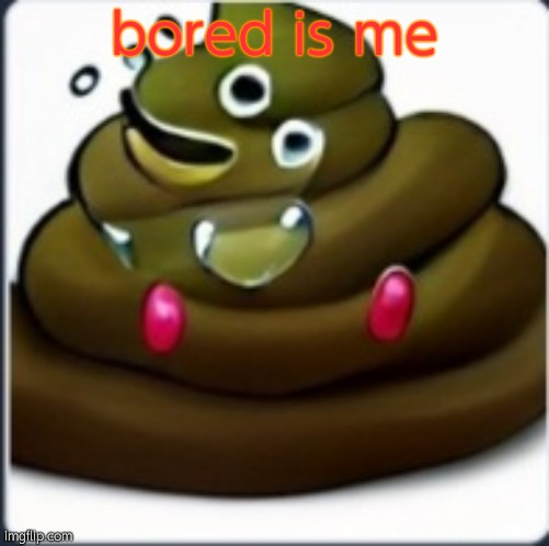 Poop monster my beloved | bored is me | image tagged in poop monster my beloved | made w/ Imgflip meme maker
