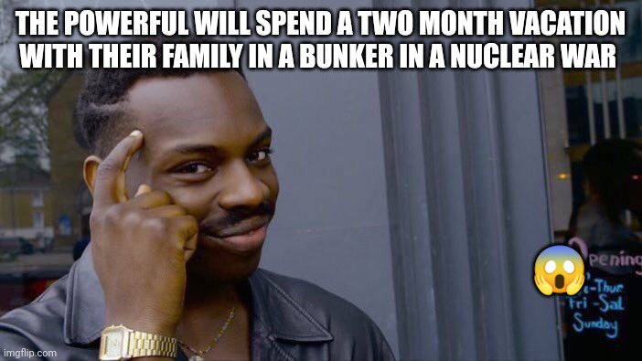 Happy vacation? | THE POWERFUL WILL SPEND A TWO MONTH VACATION WITH THEIR FAMILY IN A BUNKER IN A NUCLEAR WAR; 😱 | image tagged in memes,roll safe think about it | made w/ Imgflip meme maker