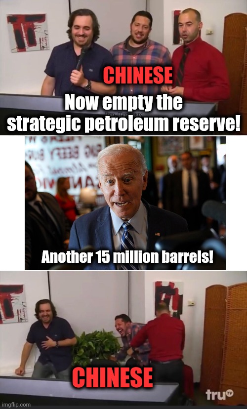 With the world circling around the drain, the strategic petroleum reserve is now almost depleted | CHINESE; Now empty the strategic petroleum reserve! Another 15 million barrels! CHINESE | image tagged in impractical jokers,memes,strategic petroleum reserve,chinese,joe biden,democrats | made w/ Imgflip meme maker