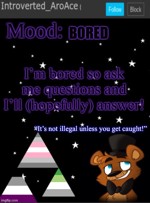 Mini Q&A session ig- ( I’ll answer most questions! As long as they don’t invade my privacy too much :] ) | BORED; I’m bored so ask me questions and I’ll (hopefully) answer! | image tagged in introverted_aroace s announcement temp | made w/ Imgflip meme maker