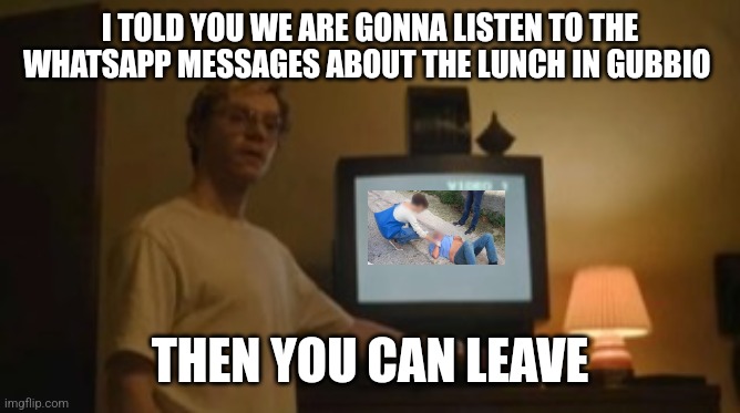 Jeffrey Dahmer tv | I TOLD YOU WE ARE GONNA LISTEN TO THE WHATSAPP MESSAGES ABOUT THE LUNCH IN GUBBIO; THEN YOU CAN LEAVE | image tagged in jeffrey dahmer tv | made w/ Imgflip meme maker