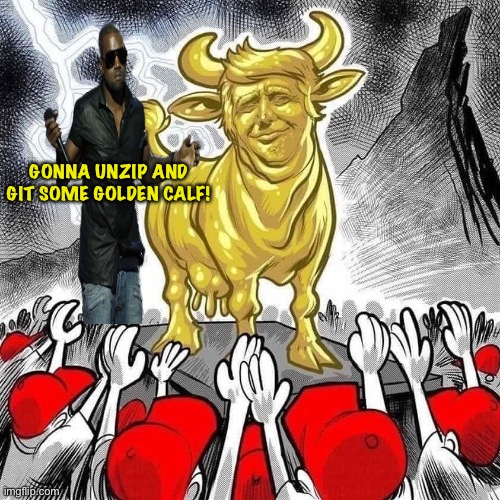 Ye gettin' in and gettin' on! | GONNA UNZIP AND GIT SOME GOLDEN CALF! | image tagged in ye,golden calf trump | made w/ Imgflip meme maker