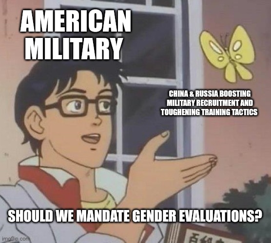 Is This A Pigeon | AMERICAN MILITARY; CHINA & RUSSIA BOOSTING MILITARY RECRUITMENT AND TOUGHENING TRAINING TACTICS; SHOULD WE MANDATE GENDER EVALUATIONS? | image tagged in memes,is this a pigeon | made w/ Imgflip meme maker