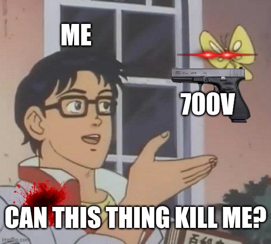 Yes 30 | ME; 700V; CAN THIS THING KILL ME? | image tagged in yes,why are you reading this,cool bullshit shit,dark,mwahahaha | made w/ Imgflip meme maker