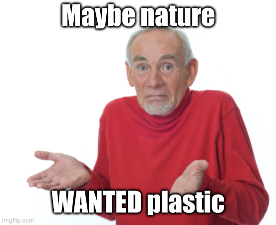Guess I'll die  | Maybe nature WANTED plastic | image tagged in guess i'll die | made w/ Imgflip meme maker