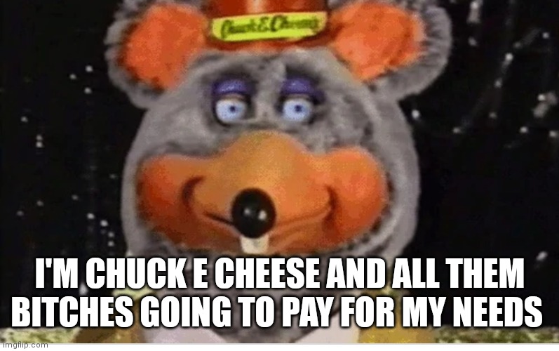 Tux chuck  robot | I'M CHUCK E CHEESE AND ALL THEM BITCHES GOING TO PAY FOR MY NEEDS | image tagged in tux chuck robot,funny memes | made w/ Imgflip meme maker