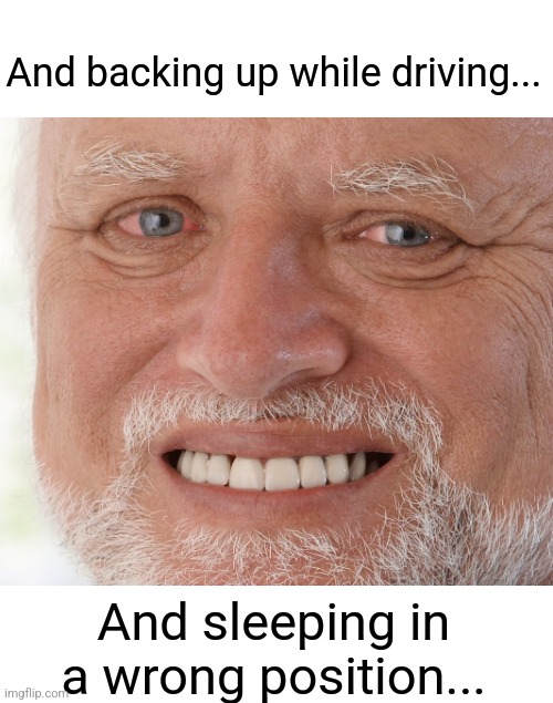 Hide the Pain Harold | And backing up while driving... And sleeping in a wrong position... | image tagged in hide the pain harold | made w/ Imgflip meme maker